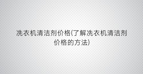 “冼衣机清洁剂价格(了解冼衣机清洁剂价格的方法)