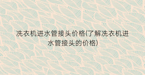 冼衣机进水管接头价格(了解冼衣机进水管接头的价格)