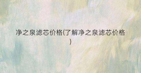 净之泉滤芯价格(了解净之泉滤芯价格)