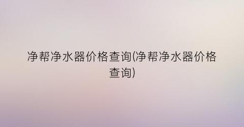 净帮净水器价格查询(净帮净水器价格查询)