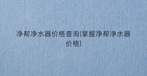 净帮净水器价格查询(掌握净帮净水器价格)