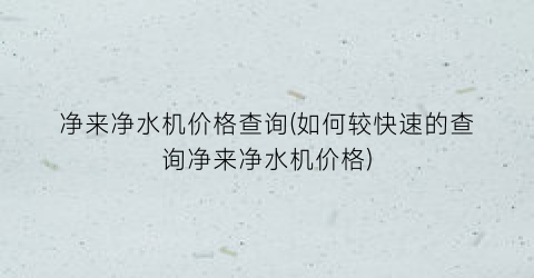 净来净水机价格查询(如何较快速的查询净来净水机价格)