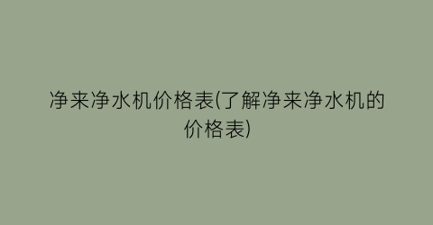 净来净水机价格表(了解净来净水机的价格表)