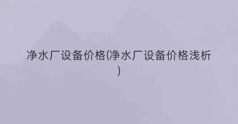 净水厂设备价格(净水厂设备价格浅析)