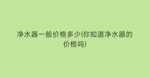 “净水器一般价格多少(你知道净水器的价格吗)