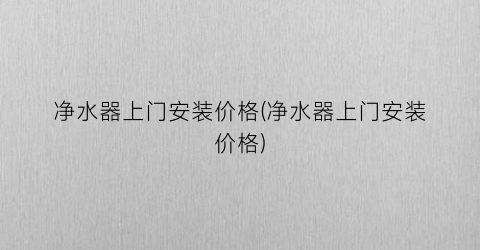 净水器上门安装价格(净水器上门安装价格)