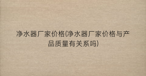 净水器厂家价格(净水器厂家价格与产品质量有关系吗)