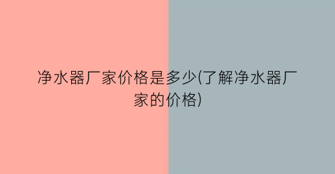 净水器厂家价格是多少(了解净水器厂家的价格)
