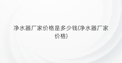 净水器厂家价格是多少钱(净水器厂家价格)
