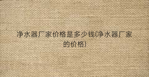 净水器厂家价格是多少钱(净水器厂家的价格)