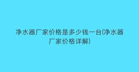 净水器厂家价格是多少钱一台(净水器厂家价格详解)