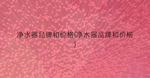 净水器品牌和价格(净水器品牌和价格)