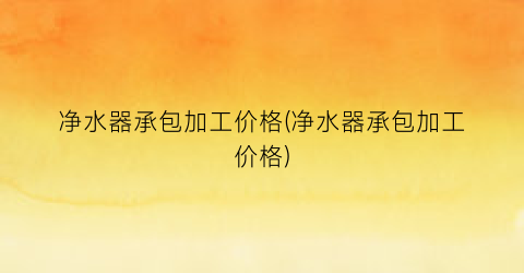 净水器承包加工价格(净水器承包加工价格)