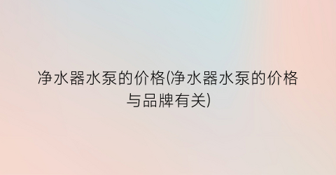 净水器水泵的价格(净水器水泵的价格与品牌有关)