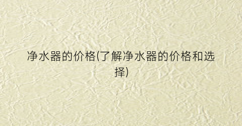 净水器的价格(了解净水器的价格和选择)