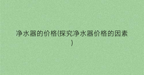 净水器的价格(探究净水器价格的因素)