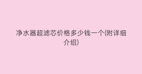 净水器超滤芯价格多少钱一个(附详细介绍)