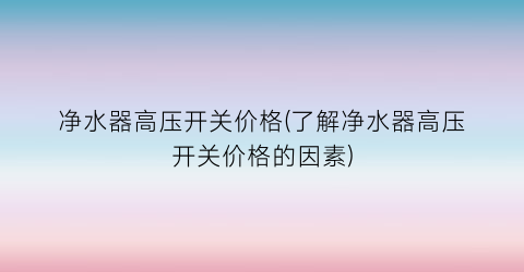 “净水器高压开关价格(了解净水器高压开关价格的因素)