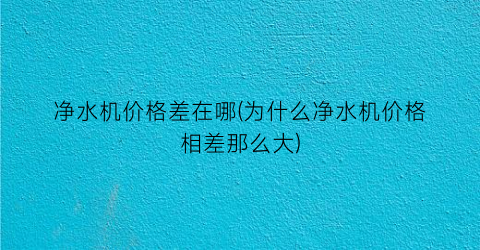净水机价格差在哪(为什么净水机价格相差那么大)