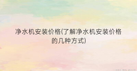 净水机安装价格(了解净水机安装价格的几种方式)