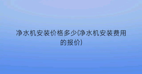 净水机安装价格多少(净水机安装费用的报价)