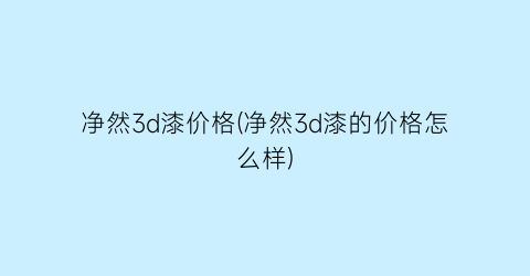 净然3d漆价格(净然3d漆的价格怎么样)