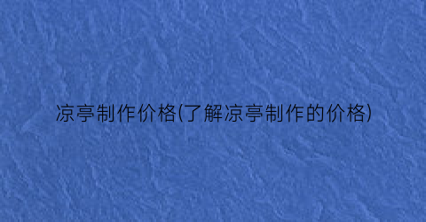 凉亭制作价格(了解凉亭制作的价格)