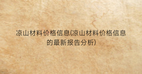 凉山材料价格信息(凉山材料价格信息的最新报告分析)