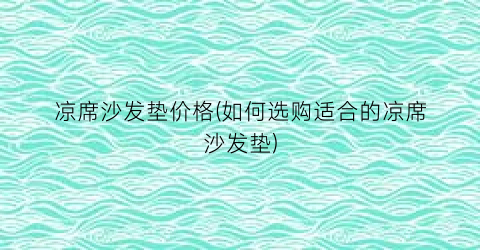 凉席沙发垫价格(如何选购适合的凉席沙发垫)