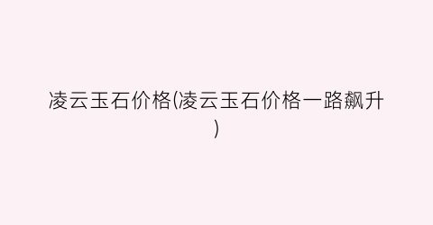 凌云玉石价格(凌云玉石价格一路飙升)
