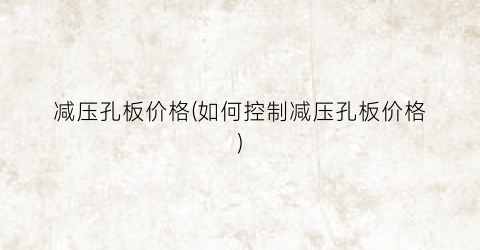 减压孔板价格(如何控制减压孔板价格)