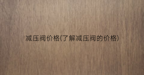 减压阀价格(了解减压阀的价格)