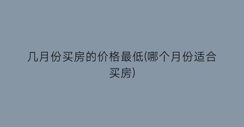几月份买房的价格最低(哪个月份适合买房)