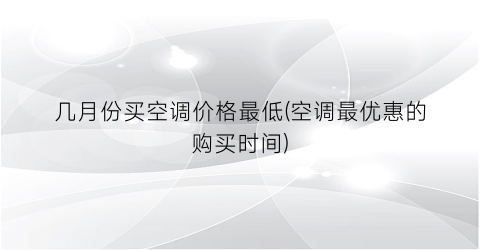 几月份买空调价格最低(空调最优惠的购买时间)