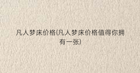 凡人梦床价格(凡人梦床价格值得你拥有一张)