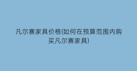 凡尔赛家具价格(如何在预算范围内购买凡尔赛家具)