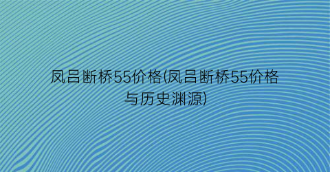 凤吕断桥55价格(凤吕断桥55价格与历史渊源)