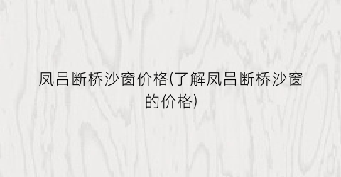 凤吕断桥沙窗价格(了解凤吕断桥沙窗的价格)