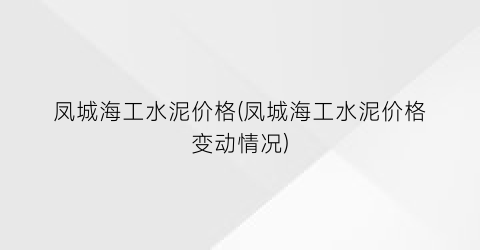 凤城海工水泥价格(凤城海工水泥价格变动情况)