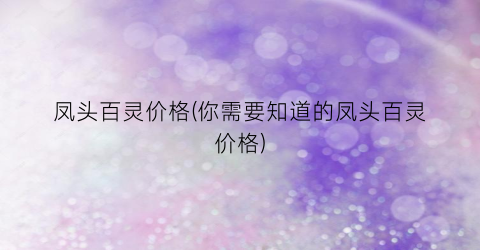 凤头百灵价格(你需要知道的凤头百灵价格)