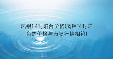 凤铝1.4封阳台价格(凤铝14封阳台的价格与市场行情相符)