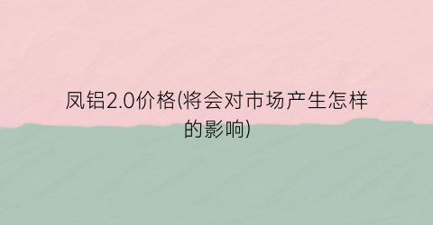 凤铝2.0价格(将会对市场产生怎样的影响)
