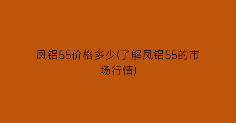 “凤铝55价格多少(了解凤铝55的市场行情)