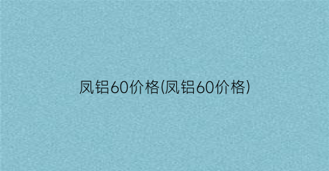 凤铝60价格(凤铝60价格)