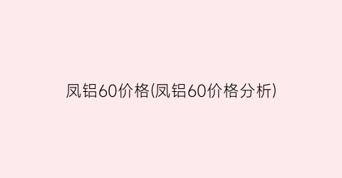 凤铝60价格(凤铝60价格分析)