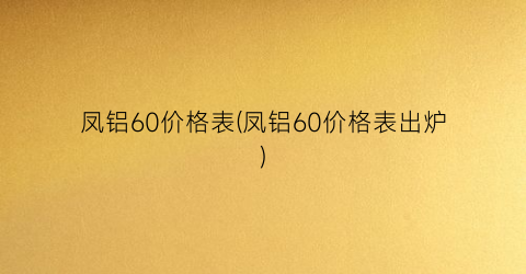 凤铝60价格表(凤铝60价格表出炉)