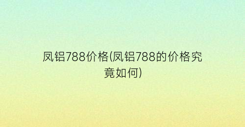 凤铝788价格(凤铝788的价格究竟如何)