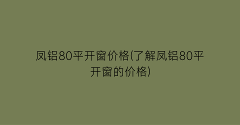 凤铝80平开窗价格(了解凤铝80平开窗的价格)