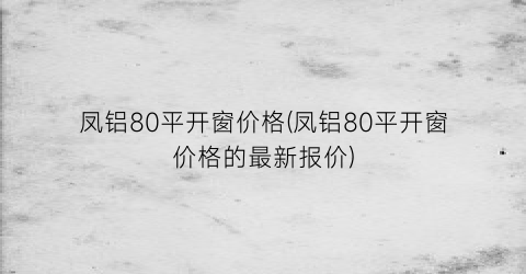 凤铝80平开窗价格(凤铝80平开窗价格的最新报价)