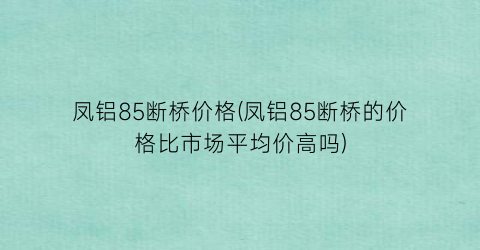 凤铝85断桥价格(凤铝85断桥的价格比市场平均价高吗)